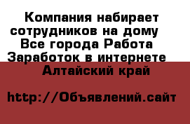 Компания набирает сотрудников на дому  - Все города Работа » Заработок в интернете   . Алтайский край